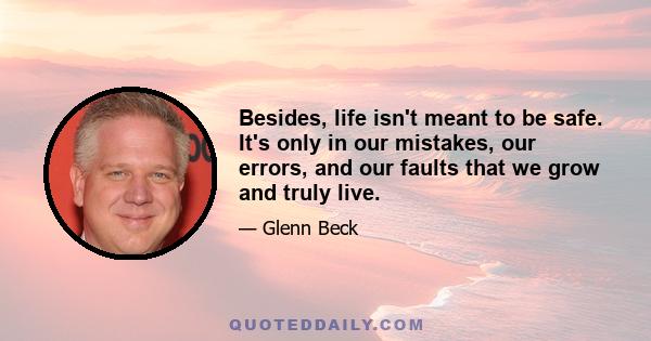 Besides, life isn't meant to be safe. It's only in our mistakes, our errors, and our faults that we grow and truly live.