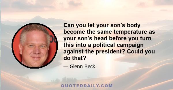 Can you let your son's body become the same temperature as your son's head before you turn this into a political campaign against the president? Could you do that?