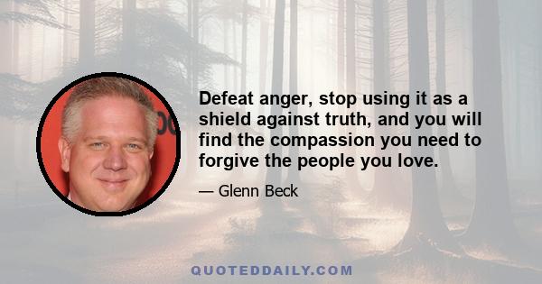 Defeat anger, stop using it as a shield against truth, and you will find the compassion you need to forgive the people you love.