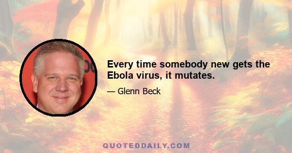 Every time somebody new gets the Ebola virus, it mutates.