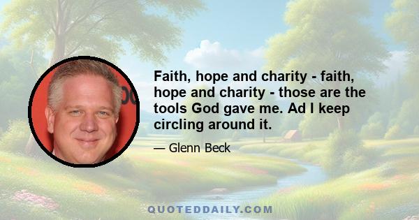 Faith, hope and charity - faith, hope and charity - those are the tools God gave me. Ad I keep circling around it.