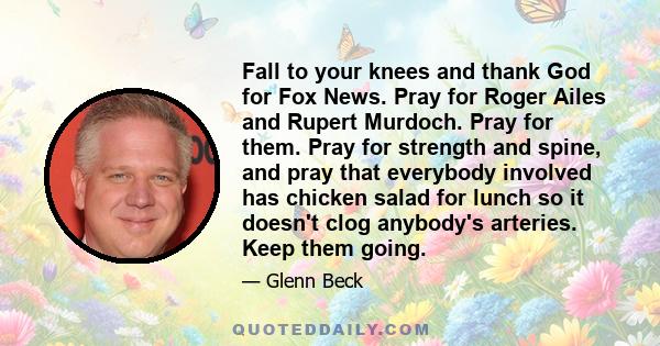 Fall to your knees and thank God for Fox News. Pray for Roger Ailes and Rupert Murdoch. Pray for them. Pray for strength and spine, and pray that everybody involved has chicken salad for lunch so it doesn't clog