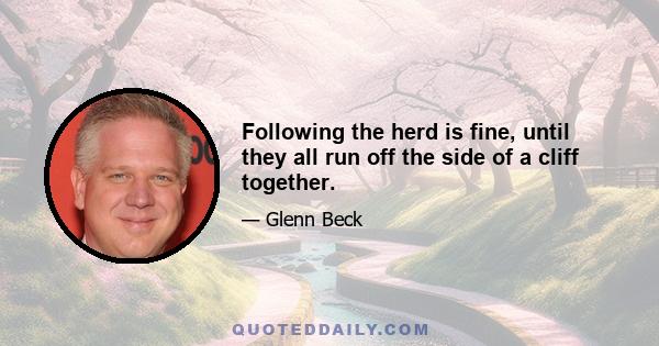 Following the herd is fine, until they all run off the side of a cliff together.