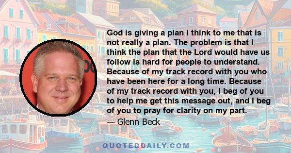 God is giving a plan I think to me that is not really a plan. The problem is that I think the plan that the Lord would have us follow is hard for people to understand. Because of my track record with you who have been