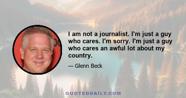 I am not a journalist. I'm just a guy who cares. I'm sorry. I'm just a guy who cares an awful lot about my country.