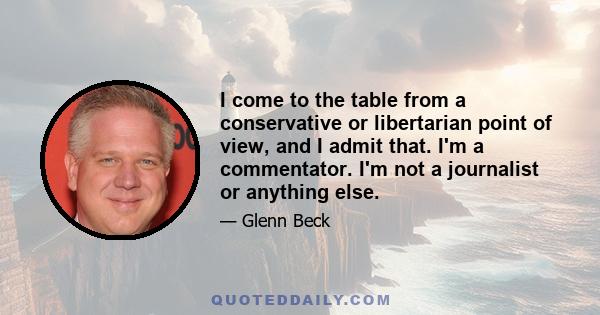 I come to the table from a conservative or libertarian point of view, and I admit that. I'm a commentator. I'm not a journalist or anything else.