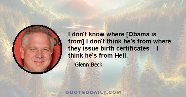 I don't know where [Obama is from] I don't think he's from where they issue birth certificates – I think he's from Hell.