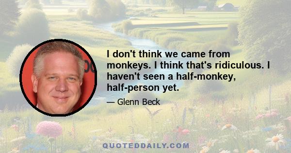 I don't think we came from monkeys. I think that's ridiculous. I haven't seen a half-monkey, half-person yet.