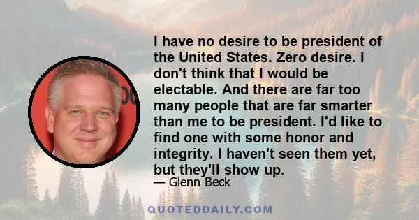 I have no desire to be president of the United States. Zero desire. I don't think that I would be electable. And there are far too many people that are far smarter than me to be president. I'd like to find one with some 