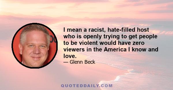 I mean a racist, hate-filled host who is openly trying to get people to be violent would have zero viewers in the America I know and love.