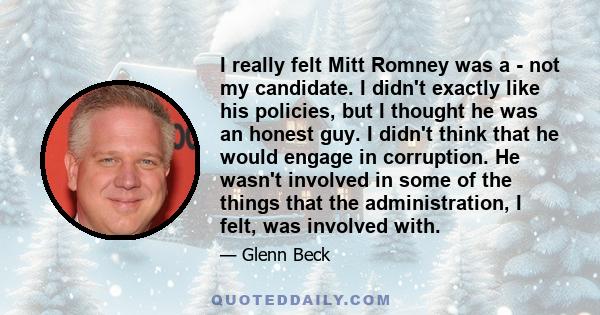 I really felt Mitt Romney was a - not my candidate. I didn't exactly like his policies, but I thought he was an honest guy. I didn't think that he would engage in corruption. He wasn't involved in some of the things