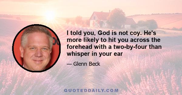 I told you, God is not coy. He's more likely to hit you across the forehead with a two-by-four than whisper in your ear