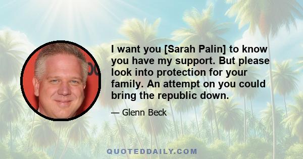 I want you [Sarah Palin] to know you have my support. But please look into protection for your family. An attempt on you could bring the republic down.