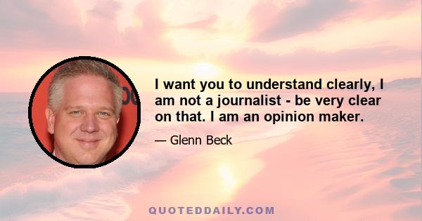 I want you to understand clearly, I am not a journalist - be very clear on that. I am an opinion maker.