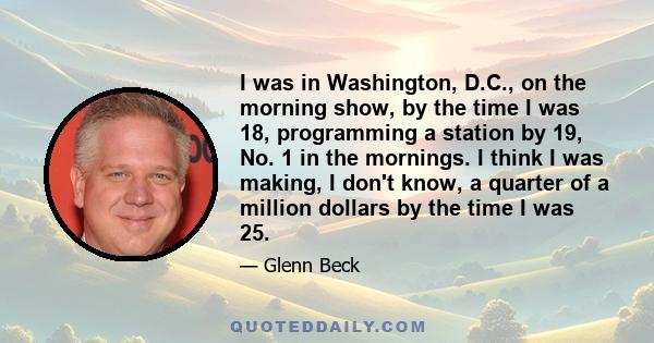 I was in Washington, D.C., on the morning show, by the time I was 18, programming a station by 19, No. 1 in the mornings. I think I was making, I don't know, a quarter of a million dollars by the time I was 25.