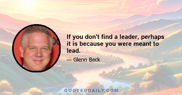 If you don't find a leader, perhaps it is because you were meant to lead.