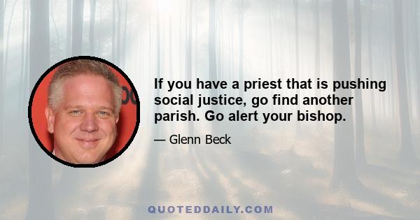 If you have a priest that is pushing social justice, go find another parish. Go alert your bishop.