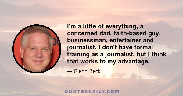 I'm a little of everything, a concerned dad, faith-based guy, businessman, entertainer and journalist. I don't have formal training as a journalist, but I think that works to my advantage.