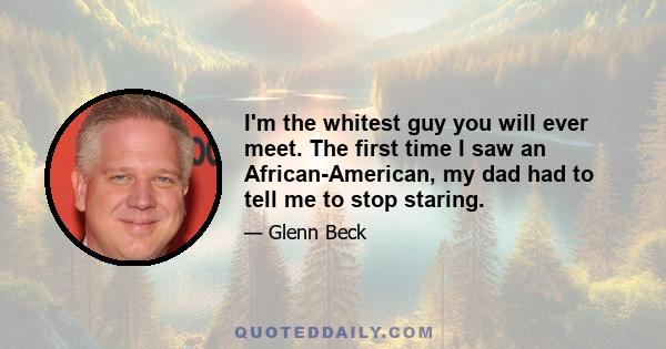 I'm the whitest guy you will ever meet. The first time I saw an African-American, my dad had to tell me to stop staring.