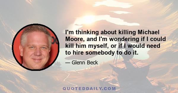 I'm thinking about killing Michael Moore, and I'm wondering if I could kill him myself, or if I would need to hire somebody to do it.