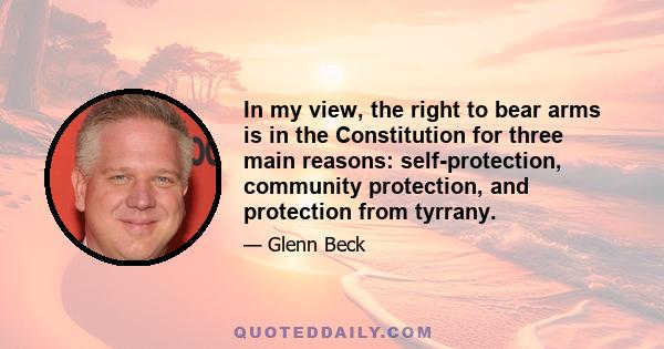 In my view, the right to bear arms is in the Constitution for three main reasons: self-protection, community protection, and protection from tyrrany.