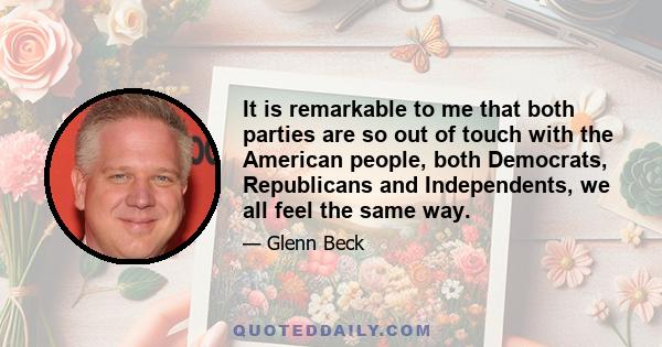 It is remarkable to me that both parties are so out of touch with the American people, both Democrats, Republicans and Independents, we all feel the same way.