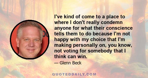 I've kind of come to a place to where I don't really condemn anyone for what their conscience tells them to do because I'm not happy with my choice that I'm making personally on, you know, not voting for somebody that I 