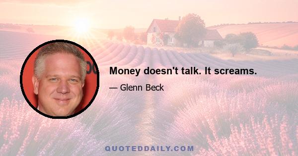 Money doesn't talk. It screams.