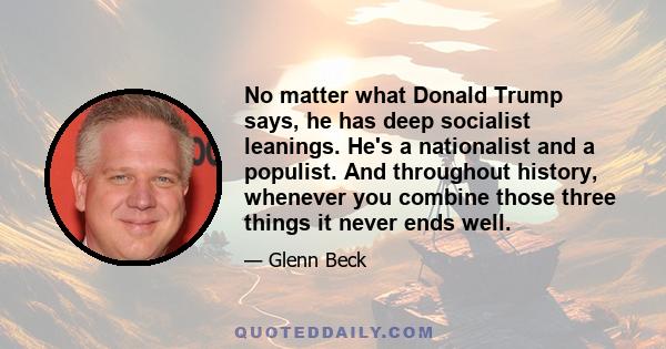 No matter what Donald Trump says, he has deep socialist leanings. He's a nationalist and a populist. And throughout history, whenever you combine those three things it never ends well.