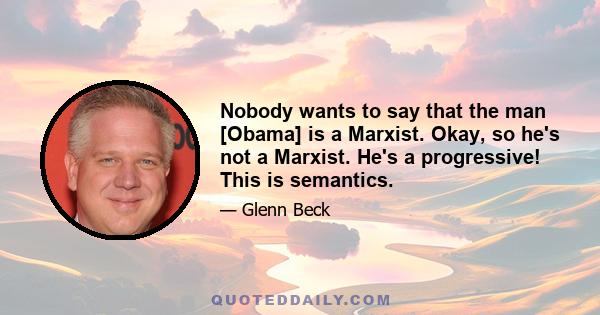 Nobody wants to say that the man [Obama] is a Marxist. Okay, so he's not a Marxist. He's a progressive! This is semantics.