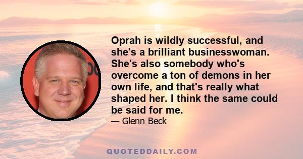 Oprah is wildly successful, and she's a brilliant businesswoman. She's also somebody who's overcome a ton of demons in her own life, and that's really what shaped her. I think the same could be said for me.