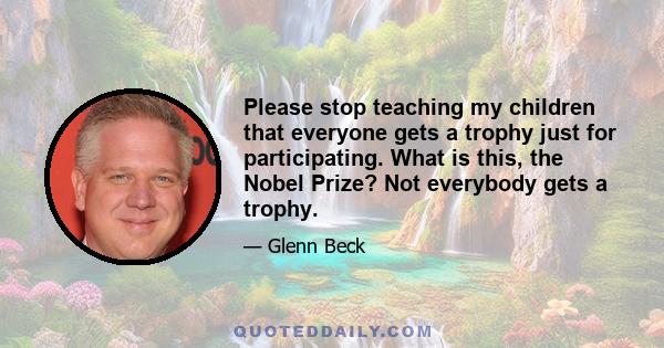 Please stop teaching my children that everyone gets a trophy just for participating. What is this, the Nobel Prize? Not everybody gets a trophy.