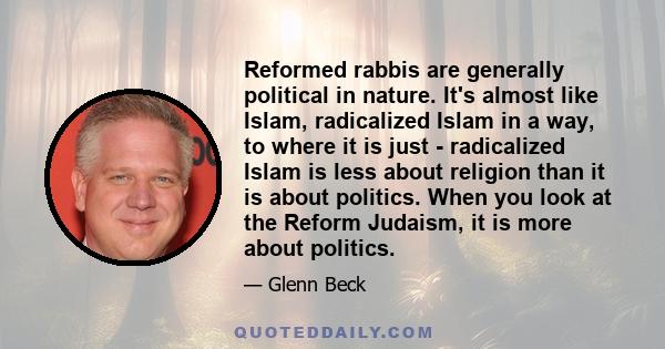 Reformed rabbis are generally political in nature. It's almost like Islam, radicalized Islam in a way, to where it is just - radicalized Islam is less about religion than it is about politics. When you look at the