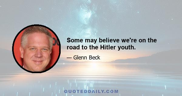 Some may believe we're on the road to the Hitler youth.