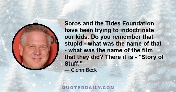 Soros and the Tides Foundation have been trying to indoctrinate our kids. Do you remember that stupid - what was the name of that - what was the name of the film that they did? There it is - Story of Stuff.