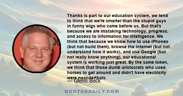 Thanks is part to our education system, we tend to think that we're smarter than the stupid guys in funny wigs who came before us. But that's because we are mistaking technology, progress, and access to information for