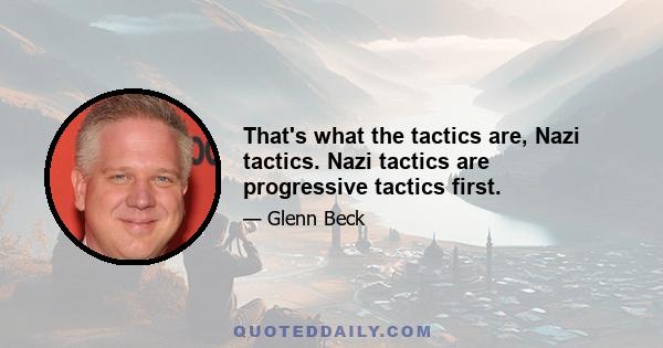 That's what the tactics are, Nazi tactics. Nazi tactics are progressive tactics first.