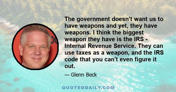 The government doesn't want us to have weapons and yet, they have weapons. I think the biggest weapon they have is the IRS - Internal Revenue Service. They can use taxes as a weapon, and the IRS code that you can't even 