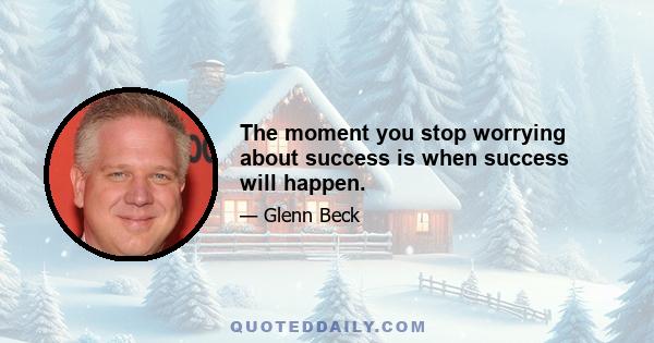 The moment you stop worrying about success is when success will happen.