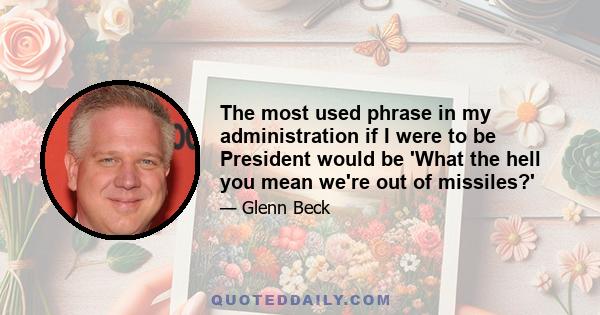 The most used phrase in my administration if I were to be President would be 'What the hell you mean we're out of missiles?'