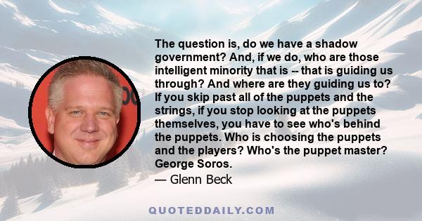 The question is, do we have a shadow government? And, if we do, who are those intelligent minority that is -- that is guiding us through? And where are they guiding us to? If you skip past all of the puppets and the