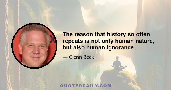 The reason that history so often repeats is not only human nature, but also human ignorance.