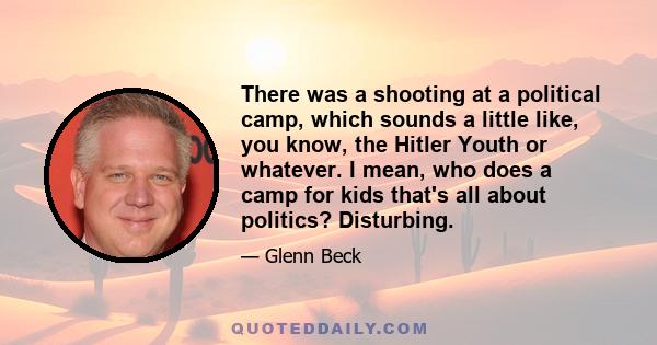 There was a shooting at a political camp, which sounds a little like, you know, the Hitler Youth or whatever. I mean, who does a camp for kids that's all about politics? Disturbing.