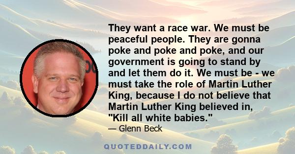 They want a race war. We must be peaceful people. They are gonna poke and poke and poke, and our government is going to stand by and let them do it. We must be - we must take the role of Martin Luther King, because I do 