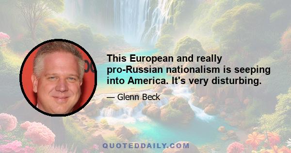 This European and really pro-Russian nationalism is seeping into America. It's very disturbing.