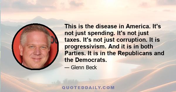 This is the disease in America. It's not just spending. It's not just taxes. It's not just corruption. It is progressivism. And it is in both Parties. It is in the Republicans and the Democrats.