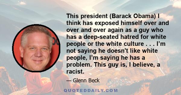 This president (Barack Obama) I think has exposed himself over and over and over again as a guy who has a deep-seated hatred for white people or the white culture . . . I’m not saying he doesn't like white people, I’m