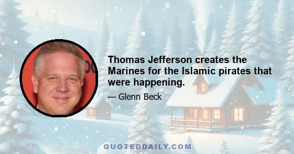 Thomas Jefferson creates the Marines for the Islamic pirates that were happening.