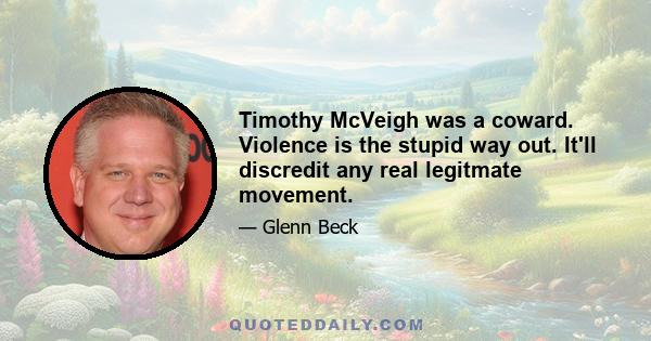 Timothy McVeigh was a coward. Violence is the stupid way out. It'll discredit any real legitmate movement.