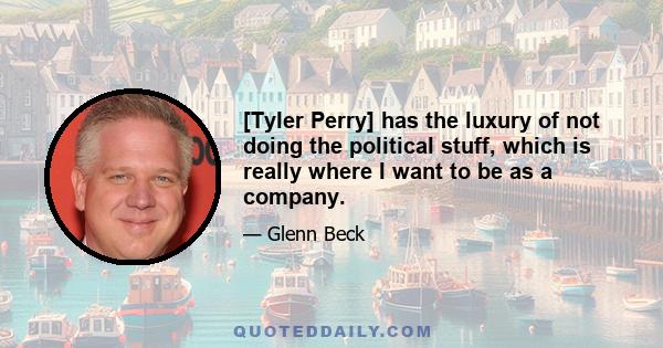 [Tyler Perry] has the luxury of not doing the political stuff, which is really where I want to be as a company.